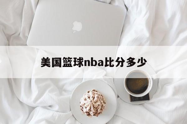 美国篮球nba比分多少_(美国篮球nba比分多少分)  第1张