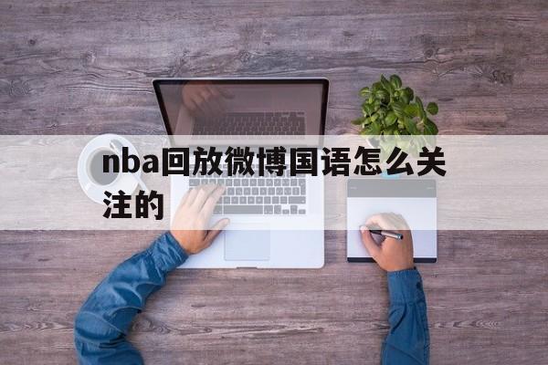 nba回放微博国语怎么关注的_(nba回放微博国语怎么关注的)  第1张