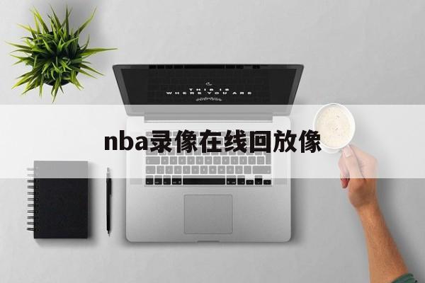 nba录像在线回放像_(nba录像回放高清录像回放直播吧)  第1张