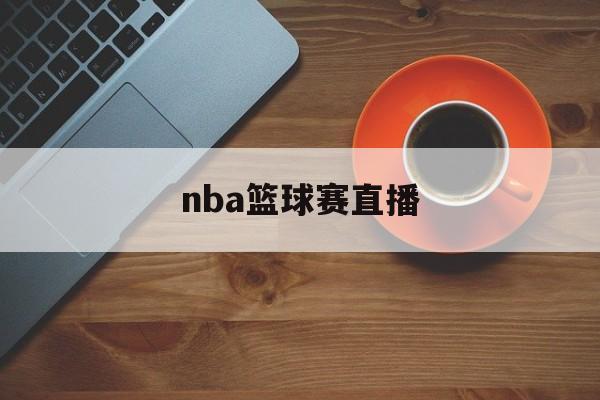 nba篮球赛直播_(nba篮球赛直播现场)  第1张