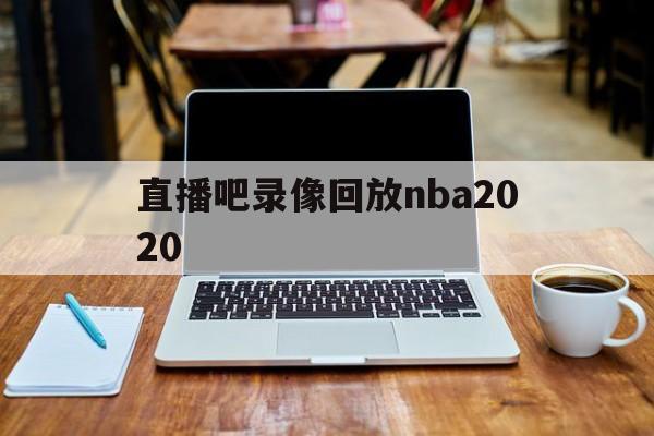 关于直播吧录像回放nba2020的信息  第1张