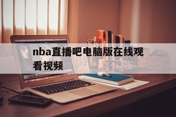 nba直播吧电脑版在线观看视频_(nba直播吧电脑版在线观看视频免费) 第1张 nba直播吧电脑版在线观看视频_(nba直播吧电脑版在线观看视频免费) 第1张
