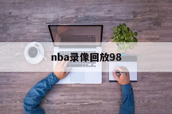 nba录像回放98_(nba录像回放98V13品牌玩体育中国)