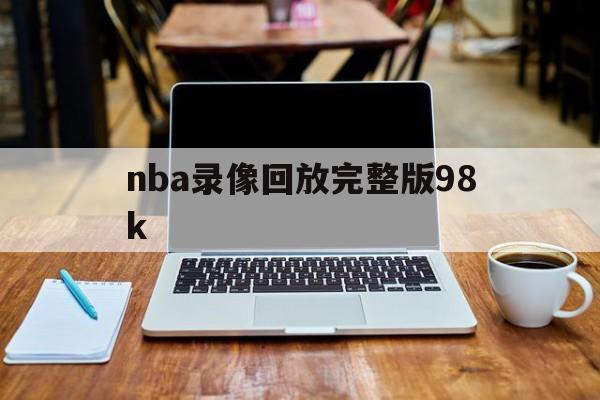 nba录像回放完整版98k_(nba录像回放完整版极尽体育免费)  第1张