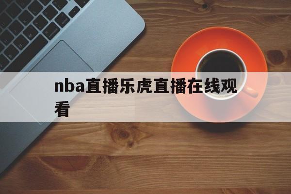 nba直播乐虎直播在线观看_(nba直播乐虎直播在线观看视频) 第1张 nba直播乐虎直播在线观看_(nba直播乐虎直播在线观看视频) 第1张