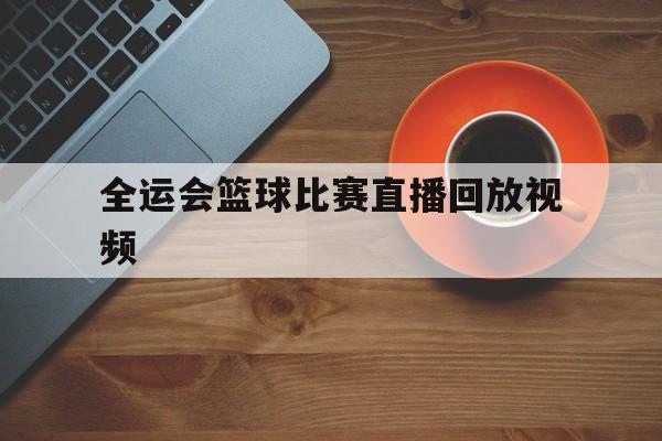 全运会篮球比赛直播回放视频_(全运会篮球比赛直播回放视频在线观看)  第1张