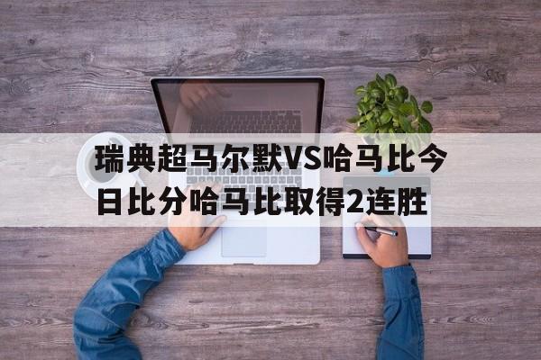 关于瑞典超马尔默VS哈马比今日比分哈马比取得2连胜的信息 第1张 关于瑞典超马尔默VS哈马比今日比分哈马比取得2连胜的信息 第1张