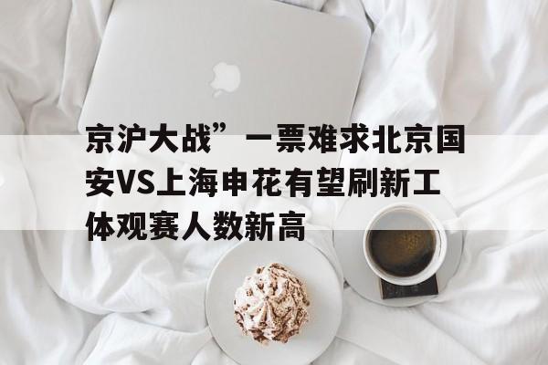 包含京沪大战”一票难求北京国安VS上海申花有望刷新工体观赛人数新高的词条 第1张 包含京沪大战”一票难求北京国安VS上海申花有望刷新工体观赛人数新高的词条 第1张