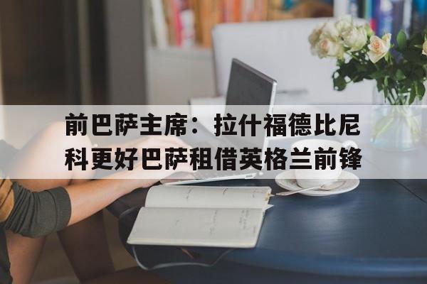 前巴萨主席:拉什福德比尼科更好巴萨租借英格兰前锋的简单介绍 第1张 前巴萨主席:拉什福德比尼科更好巴萨租借英格兰前锋的简单介绍 第1张
