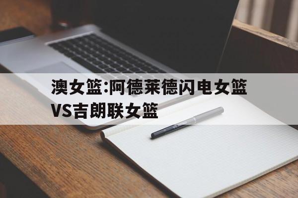 澳女篮:阿德莱德闪电女篮VS吉朗联女篮的简单介绍