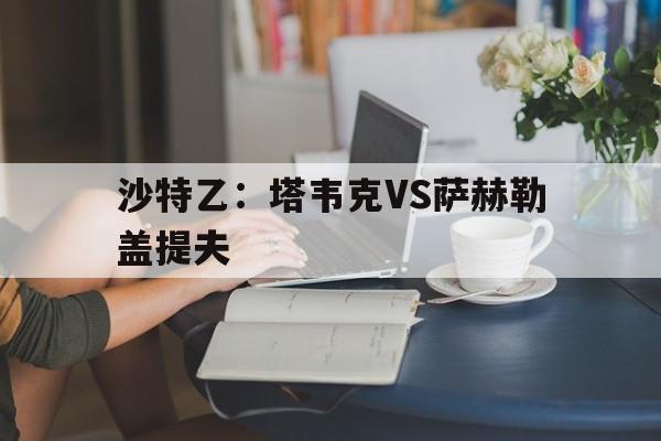 沙特乙:塔韦克VS萨赫勒盖提夫的简单介绍 第1张 沙特乙:塔韦克VS萨赫勒盖提夫的简单介绍 第1张