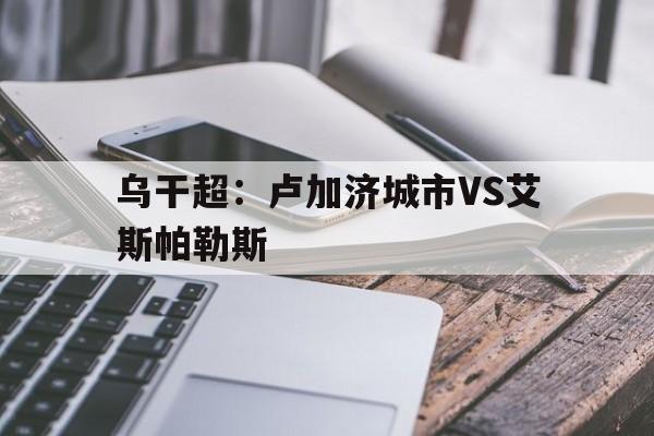 关于乌干超：卢加济城市VS艾斯帕勒斯的信息  第1张