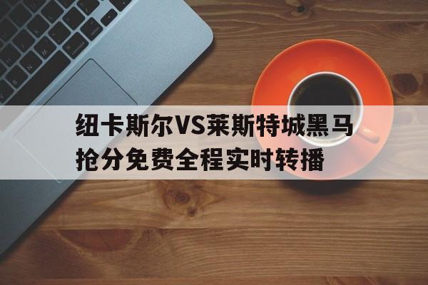 关于纽卡斯尔VS莱斯特城黑马抢分免费全程实时转播的信息 第1张 关于纽卡斯尔VS莱斯特城黑马抢分免费全程实时转播的信息 第1张