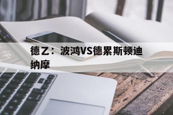 德乙:波鸿VS德累斯顿迪纳摩的简单介绍 第1张 德乙:波鸿VS德累斯顿迪纳摩的简单介绍 第1张