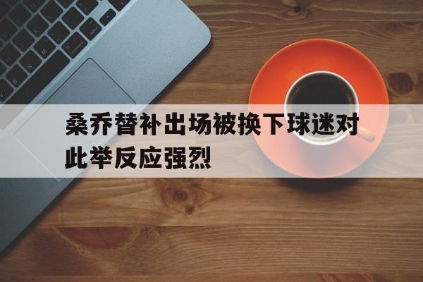 关于桑乔替补出场被换下球迷对此举反应强烈的信息 第1张 关于桑乔替补出场被换下球迷对此举反应强烈的信息 第1张