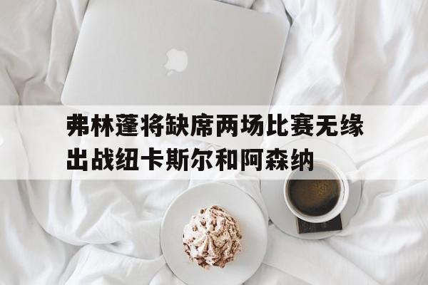 弗林蓬将缺席两场比赛无缘出战纽卡斯尔和阿森纳的简单介绍  第1张