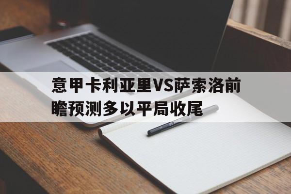 关于意甲卡利亚里VS萨索洛前瞻预测多以平局收尾的信息  第1张