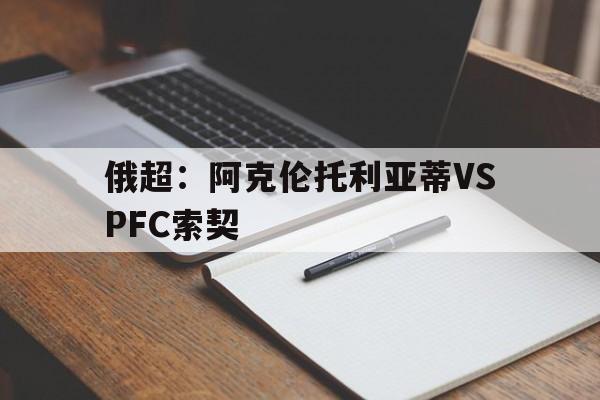关于俄超：阿克伦托利亚蒂VSPFC索契的信息  第1张