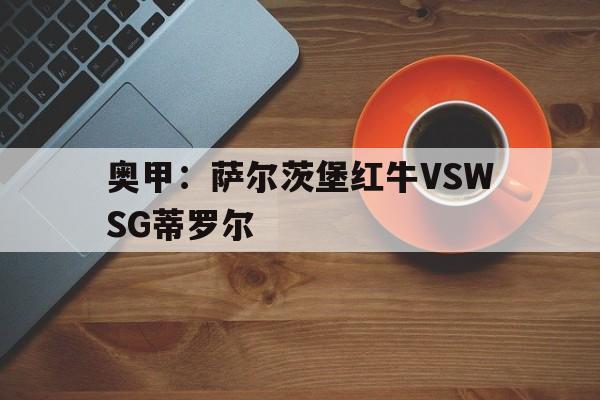 关于奥甲：萨尔茨堡红牛VSWSG蒂罗尔的信息  第1张