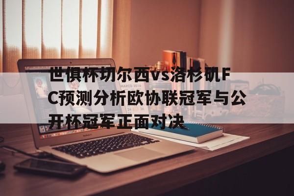 包含世俱杯切尔西vs洛杉矶FC预测分析欧协联冠军与公开杯冠军正面对决的词条  第1张