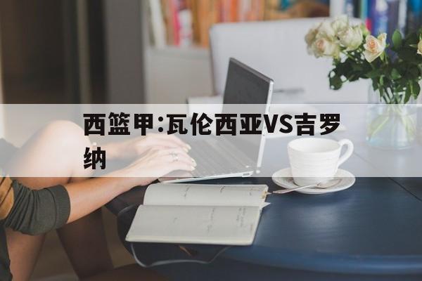 西篮甲:瓦伦西亚VS吉罗纳的简单介绍  第1张