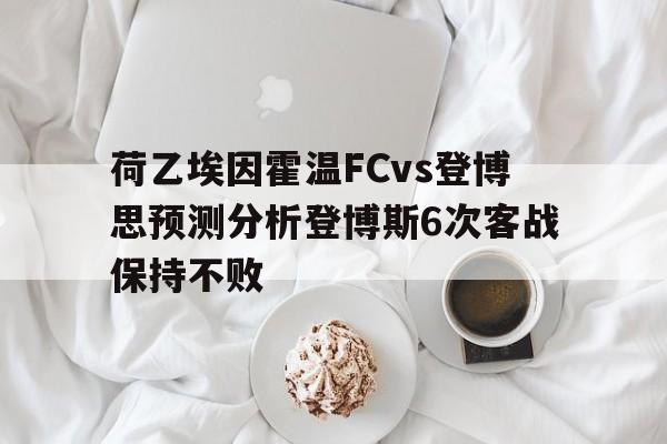 关于荷乙埃因霍温FCvs登博思预测分析登博斯6次客战保持不败的信息  第1张