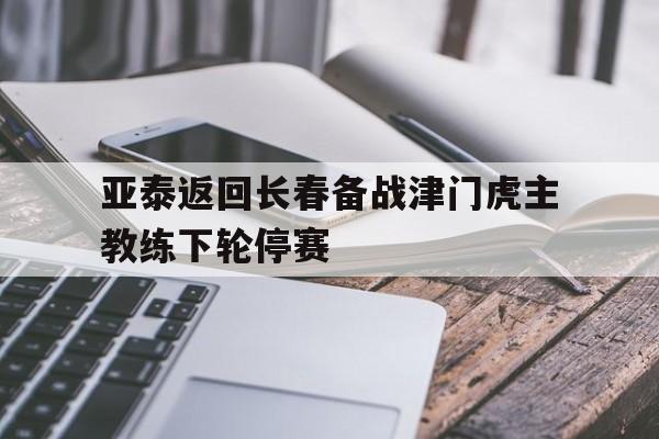 亚泰返回长春备战津门虎主教练下轮停赛的简单介绍 第1张 亚泰返回长春备战津门虎主教练下轮停赛的简单介绍 第1张