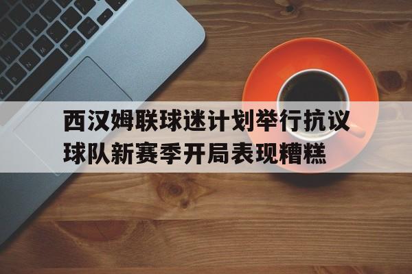 西汉姆联球迷计划举行抗议球队新赛季开局表现糟糕的简单介绍 第1张 西汉姆联球迷计划举行抗议球队新赛季开局表现糟糕的简单介绍 第1张