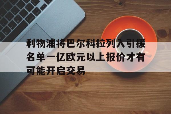 包含利物浦将巴尔科拉列入引援名单一亿欧元以上报价才有可能开启交易的词条