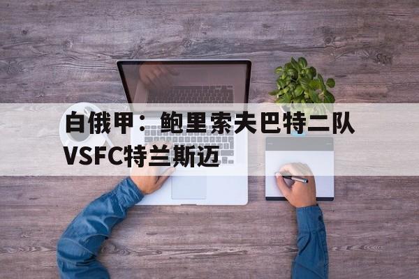 白俄甲:鲍里索夫巴特二队VSFC特兰斯迈的简单介绍 第1张 白俄甲:鲍里索夫巴特二队VSFC特兰斯迈的简单介绍 第1张