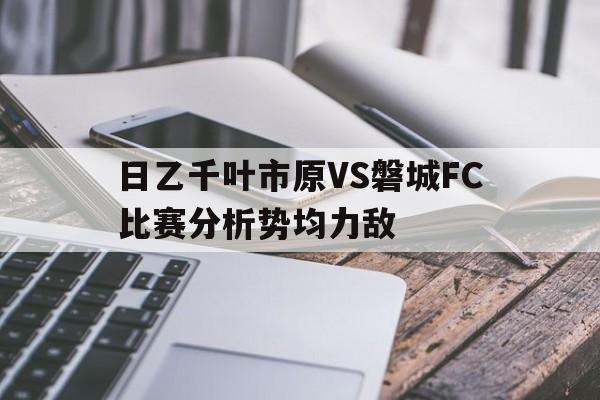 日乙千叶市原VS磐城FC比赛分析势均力敌的简单介绍 第1张 日乙千叶市原VS磐城FC比赛分析势均力敌的简单介绍 第1张