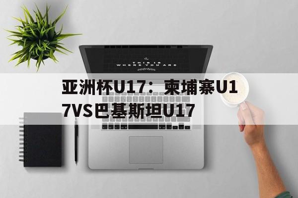 亚洲杯U17:柬埔寨U17VS巴基斯坦U17的简单介绍 第1张 亚洲杯U17:柬埔寨U17VS巴基斯坦U17的简单介绍 第1张