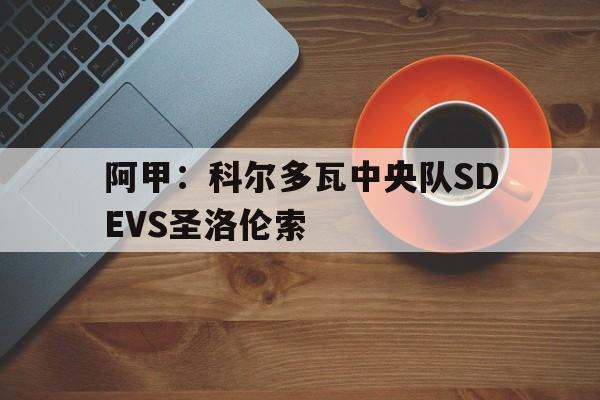 阿甲：科尔多瓦中央队SDEVS圣洛伦索的简单介绍  第1张