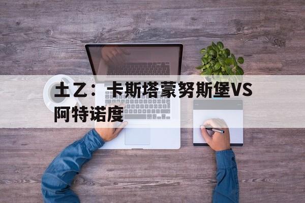 关于土乙：卡斯塔蒙努斯堡VS阿特诺度的信息  第1张