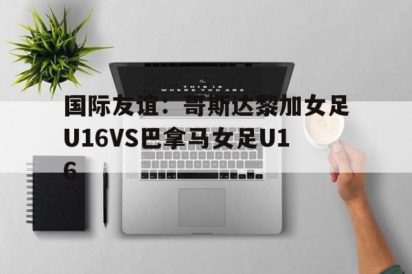 包含国际友谊:哥斯达黎加女足U16VS巴拿马女足U16的词条 第1张 包含国际友谊:哥斯达黎加女足U16VS巴拿马女足U16的词条 第1张