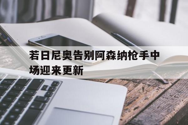 包含若日尼奥告别阿森纳枪手中场迎来更新的词条 第1张 包含若日尼奥告别阿森纳枪手中场迎来更新的词条 第1张