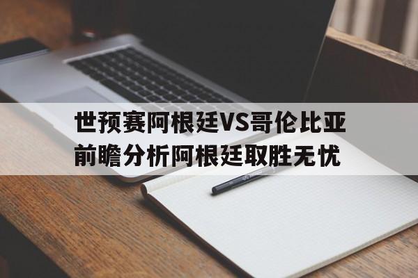 世预赛阿根廷VS哥伦比亚前瞻分析阿根廷取胜无忧的简单介绍