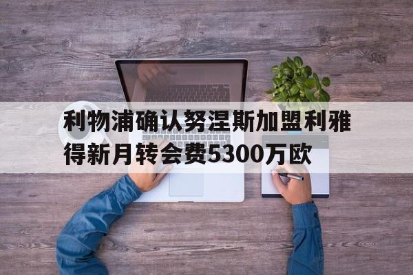 利物浦确认努涅斯加盟利雅得新月转会费5300万欧的简单介绍  第1张