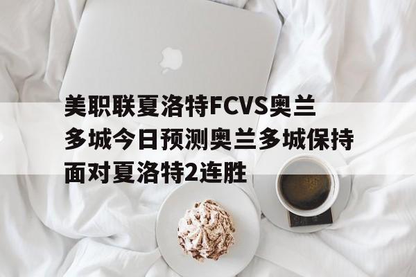 美职联夏洛特FCVS奥兰多城今日预测奥兰多城保持面对夏洛特2连胜的简单介绍 第1张 美职联夏洛特FCVS奥兰多城今日预测奥兰多城保持面对夏洛特2连胜的简单介绍 第1张