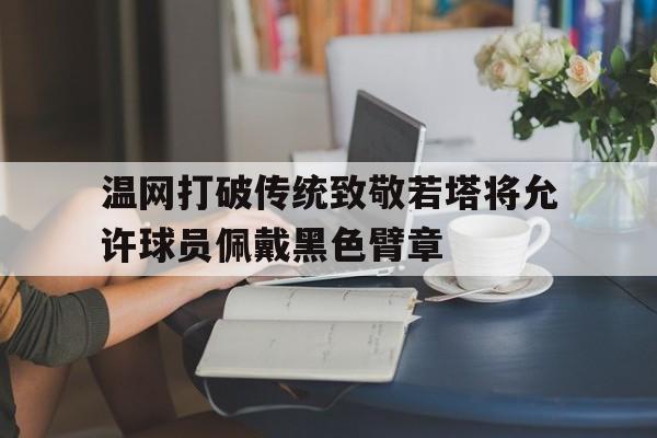 温网打破传统致敬若塔将允许球员佩戴黑色臂章的简单介绍  第1张