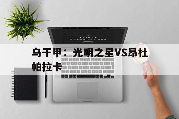 包含乌干甲：光明之星VS昂杜帕拉卡的词条  第1张