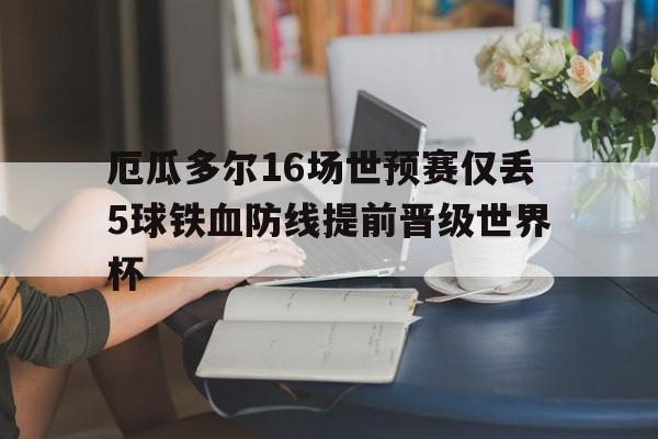 包含厄瓜多尔16场世预赛仅丢5球铁血防线提前晋级世界杯的词条 第1张 包含厄瓜多尔16场世预赛仅丢5球铁血防线提前晋级世界杯的词条 第1张