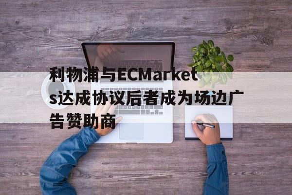 关于利物浦与ECMarkets达成协议后者成为场边广告赞助商的信息  第1张