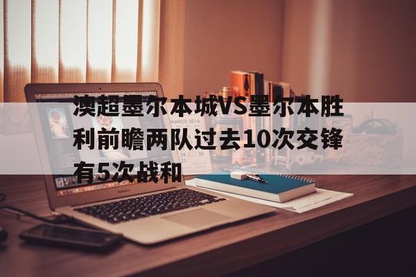 关于澳超墨尔本城VS墨尔本胜利前瞻两队过去10次交锋有5次战和的信息