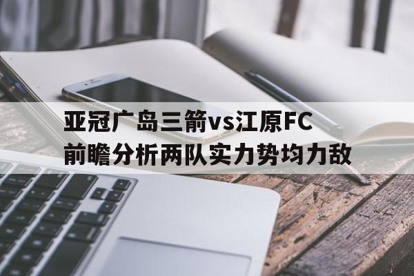 亚冠广岛三箭vs江原FC前瞻分析两队实力势均力敌的简单介绍  第1张