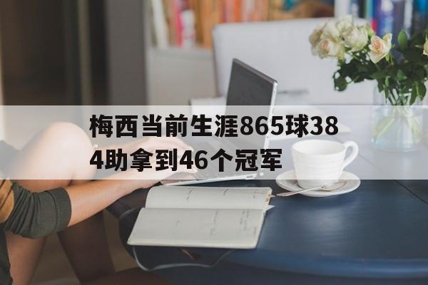 关于梅西当前生涯865球384助拿到46个冠军的信息 第1张 关于梅西当前生涯865球384助拿到46个冠军的信息 第1张