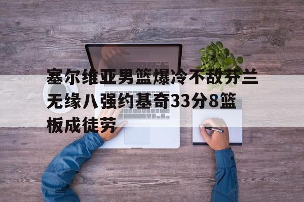 关于塞尔维亚男篮爆冷不敌芬兰无缘八强约基奇33分8篮板成徒劳的信息