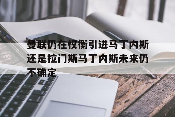 包含曼联仍在权衡引进马丁内斯还是拉门斯马丁内斯未来仍不确定的词条 第1张 包含曼联仍在权衡引进马丁内斯还是拉门斯马丁内斯未来仍不确定的词条 第1张