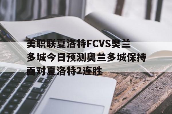 包含美职联夏洛特FCVS奥兰多城今日预测奥兰多城保持面对夏洛特2连胜的词条
