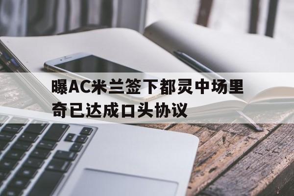 包含曝AC米兰签下都灵中场里奇已达成口头协议的词条